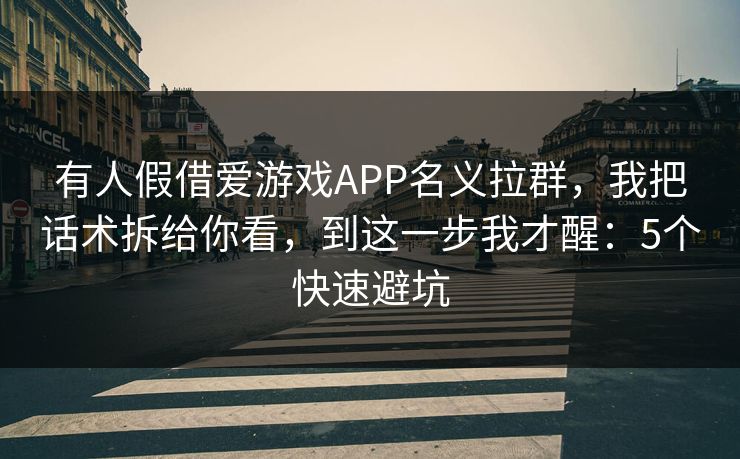 有人假借爱游戏APP名义拉群，我把话术拆给你看，到这一步我才醒：5个快速避坑