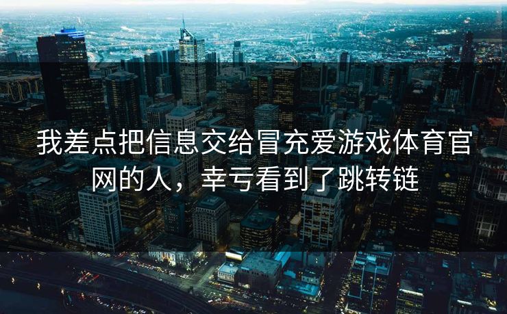 我差点把信息交给冒充爱游戏体育官网的人，幸亏看到了跳转链