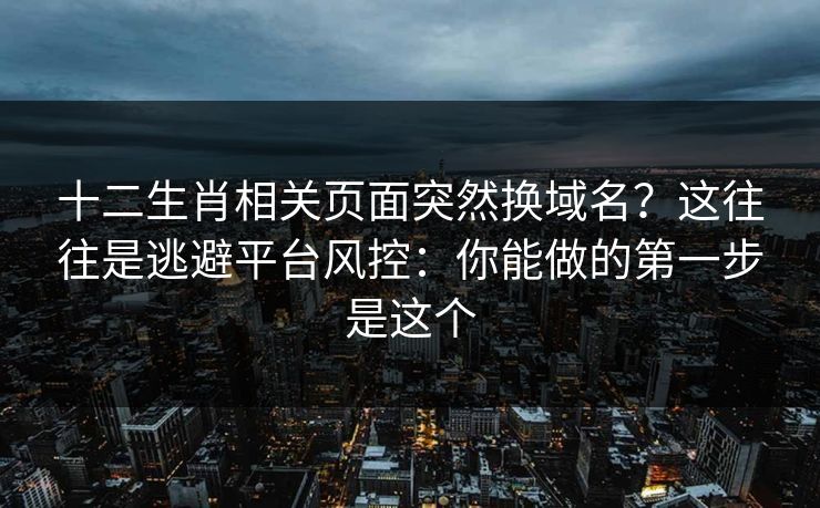 十二生肖相关页面突然换域名？这往往是逃避平台风控：你能做的第一步是这个