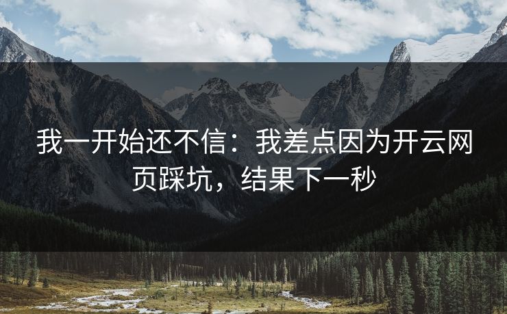 我一开始还不信：我差点因为开云网页踩坑，结果下一秒