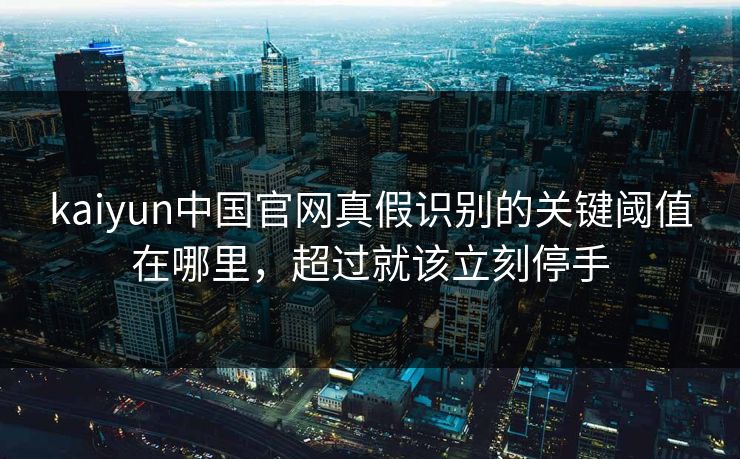 kaiyun中国官网真假识别的关键阈值在哪里，超过就该立刻停手