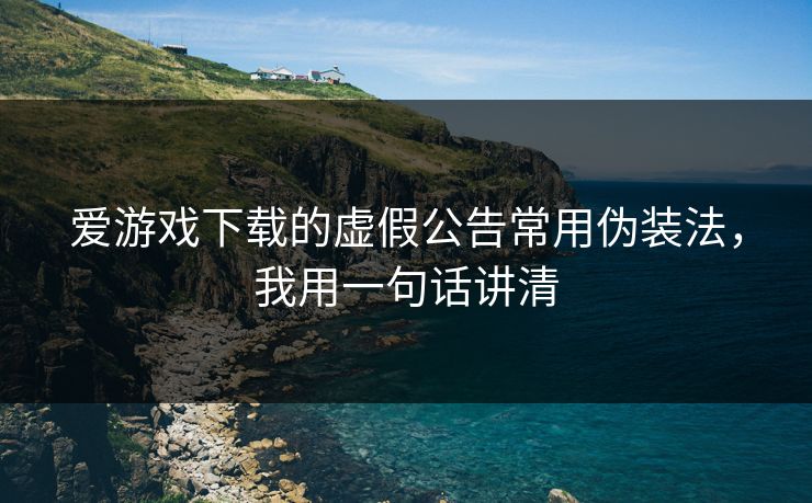 爱游戏下载的虚假公告常用伪装法，我用一句话讲清