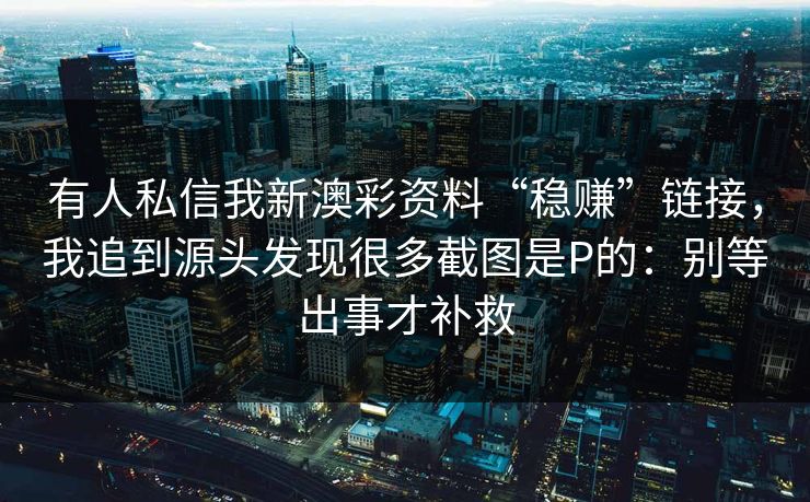 有人私信我新澳彩资料“稳赚”链接，我追到源头发现很多截图是P的：别等出事才补救
