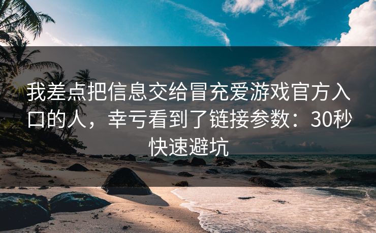 我差点把信息交给冒充爱游戏官方入口的人，幸亏看到了链接参数：30秒快速避坑