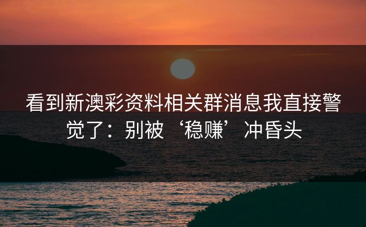看到新澳彩资料相关群消息我直接警觉了：别被‘稳赚’冲昏头