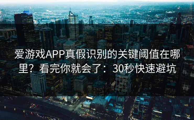 爱游戏APP真假识别的关键阈值在哪里？看完你就会了：30秒快速避坑