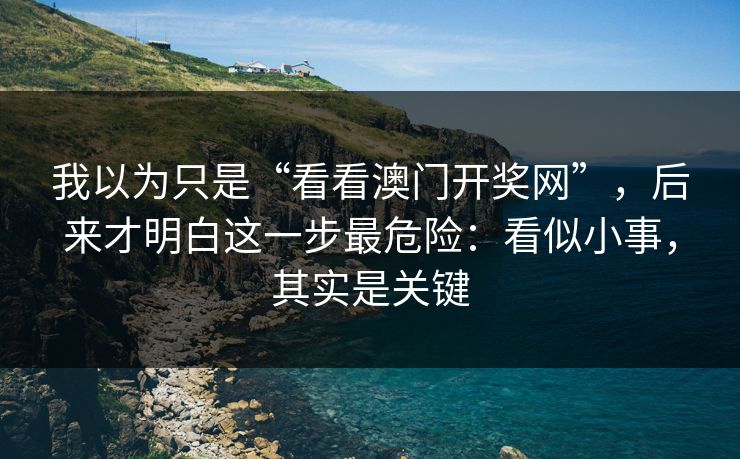 我以为只是“看看澳门开奖网”，后来才明白这一步最危险：看似小事，其实是关键