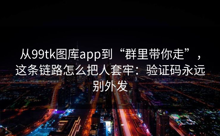 从99tk图库app到“群里带你走”，这条链路怎么把人套牢：验证码永远别外发
