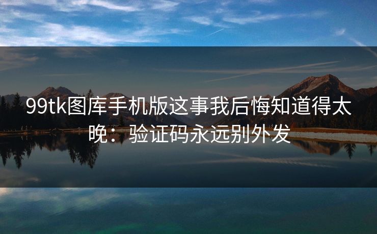 99tk图库手机版这事我后悔知道得太晚：验证码永远别外发