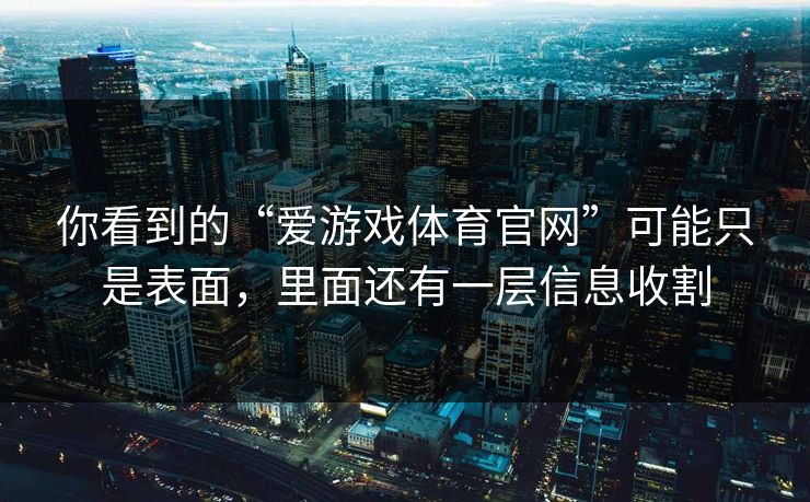 你看到的“爱游戏体育官网”可能只是表面，里面还有一层信息收割