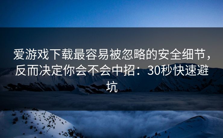 爱游戏下载最容易被忽略的安全细节，反而决定你会不会中招：30秒快速避坑
