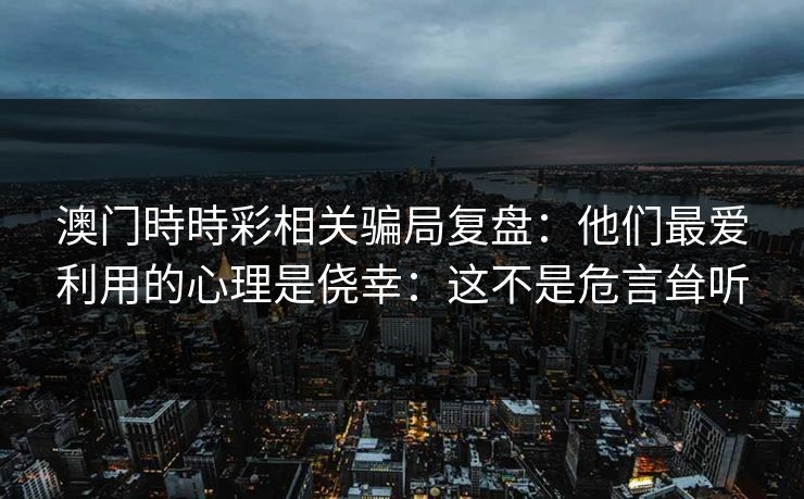 澳门時時彩相关骗局复盘：他们最爱利用的心理是侥幸：这不是危言耸听