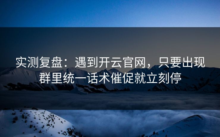 实测复盘：遇到开云官网，只要出现群里统一话术催促就立刻停