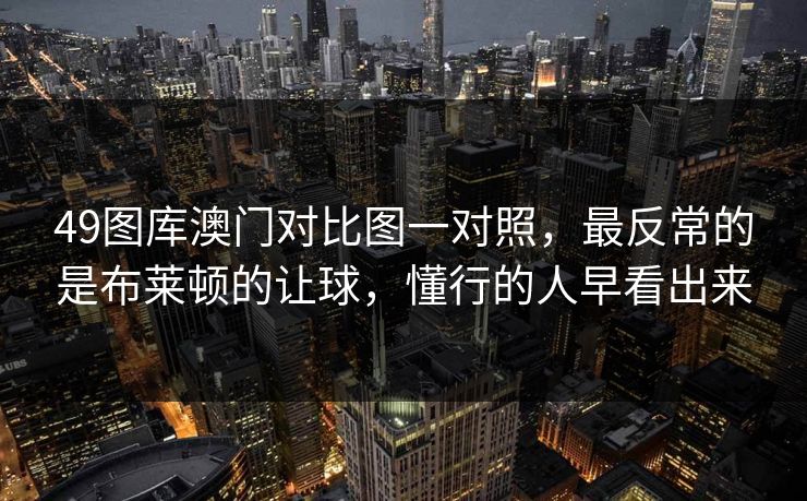 49图库澳门对比图一对照，最反常的是布莱顿的让球，懂行的人早看出来