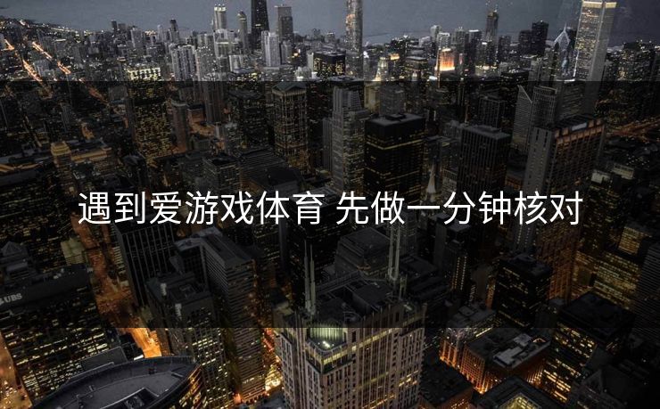 遇到爱游戏体育 先做一分钟核对