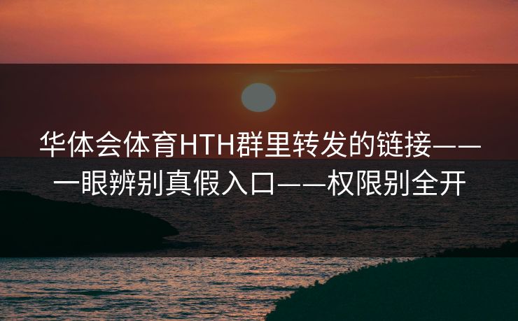 华体会体育HTH群里转发的链接——一眼辨别真假入口——权限别全开
