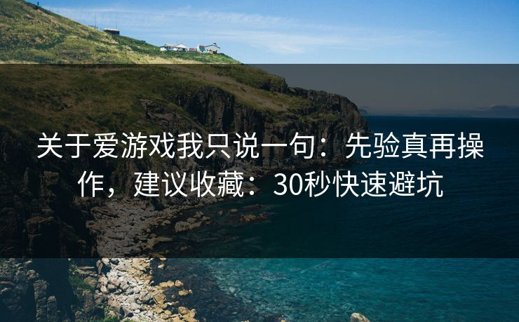 关于爱游戏我只说一句：先验真再操作，建议收藏：30秒快速避坑