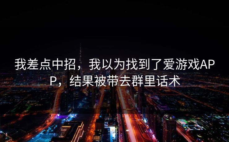 我差点中招，我以为找到了爱游戏APP，结果被带去群里话术