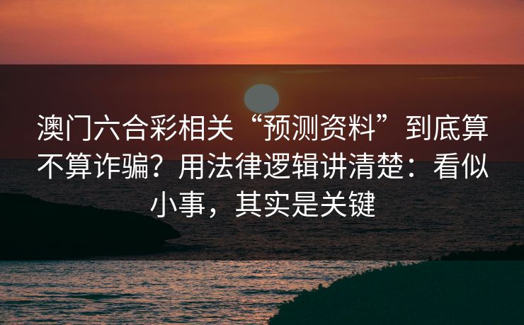 澳门六合彩相关“预测资料”到底算不算诈骗？用法律逻辑讲清楚：看似小事，其实是关键